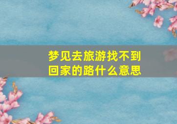 梦见去旅游找不到回家的路什么意思