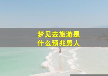 梦见去旅游是什么预兆男人