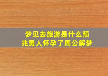 梦见去旅游是什么预兆男人怀孕了周公解梦