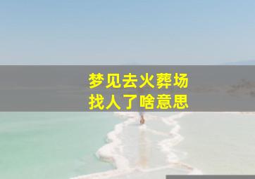 梦见去火葬场找人了啥意思