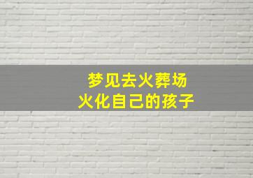 梦见去火葬场火化自己的孩子