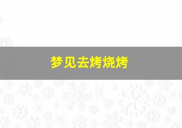 梦见去烤烧烤