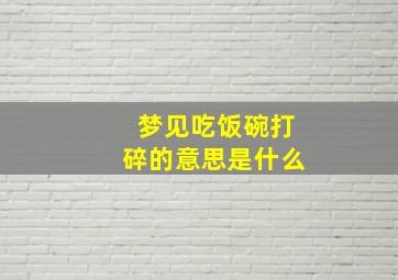 梦见吃饭碗打碎的意思是什么