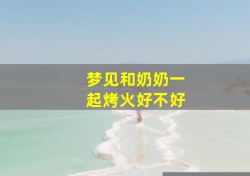 梦见和奶奶一起烤火好不好