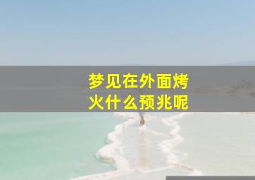 梦见在外面烤火什么预兆呢