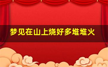 梦见在山上烧好多堆堆火