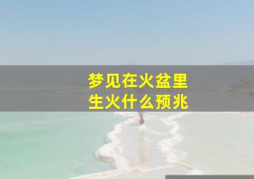 梦见在火盆里生火什么预兆