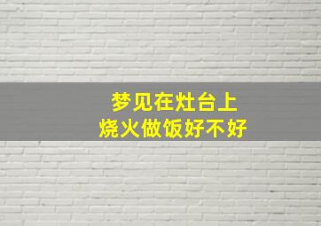 梦见在灶台上烧火做饭好不好