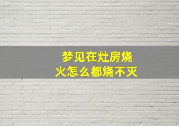 梦见在灶房烧火怎么都烧不灭