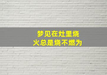 梦见在灶里烧火总是烧不燃为