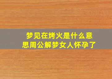 梦见在烤火是什么意思周公解梦女人怀孕了