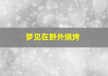 梦见在野外烧烤