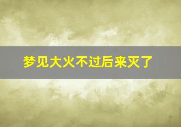 梦见大火不过后来灭了