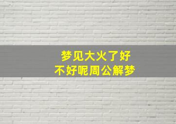 梦见大火了好不好呢周公解梦