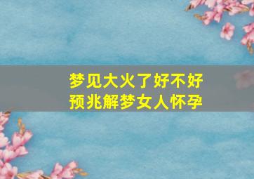 梦见大火了好不好预兆解梦女人怀孕