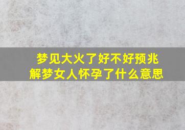 梦见大火了好不好预兆解梦女人怀孕了什么意思