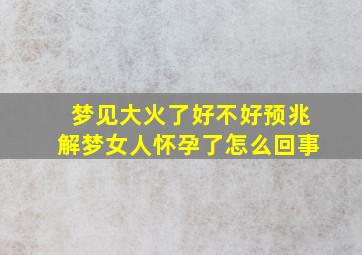 梦见大火了好不好预兆解梦女人怀孕了怎么回事