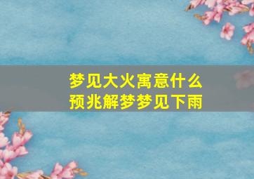 梦见大火寓意什么预兆解梦梦见下雨