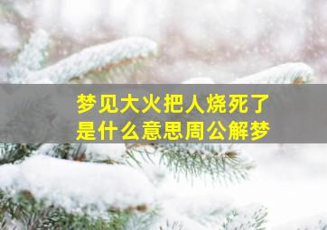 梦见大火把人烧死了是什么意思周公解梦