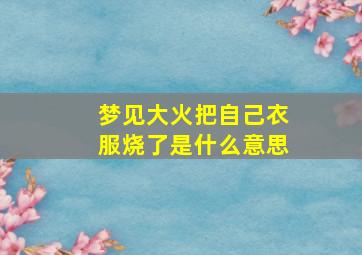 梦见大火把自己衣服烧了是什么意思