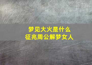 梦见大火是什么征兆周公解梦女人