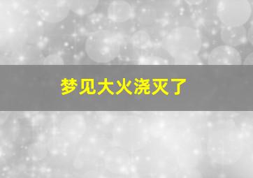 梦见大火浇灭了