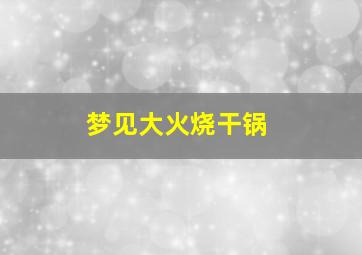 梦见大火烧干锅