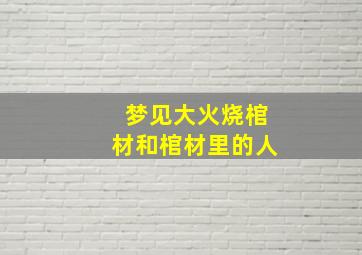 梦见大火烧棺材和棺材里的人