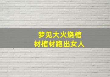 梦见大火烧棺材棺材跑出女人