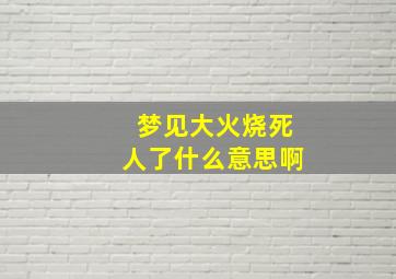 梦见大火烧死人了什么意思啊