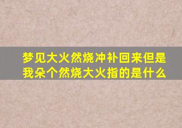 梦见大火然烧冲补回来但是我朵个然烧大火指的是什么