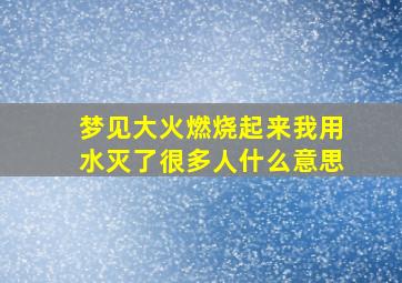 梦见大火燃烧起来我用水灭了很多人什么意思