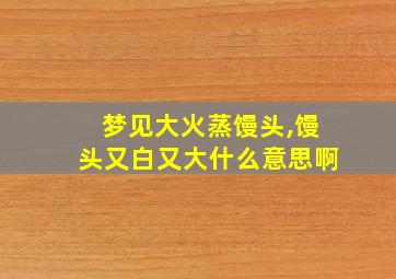 梦见大火蒸馒头,馒头又白又大什么意思啊