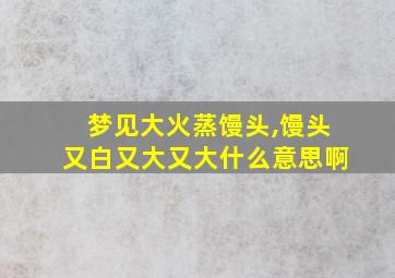 梦见大火蒸馒头,馒头又白又大又大什么意思啊