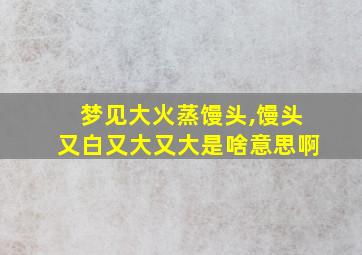 梦见大火蒸馒头,馒头又白又大又大是啥意思啊