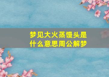 梦见大火蒸馒头是什么意思周公解梦