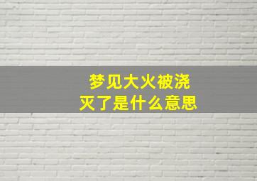 梦见大火被浇灭了是什么意思