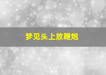 梦见头上放鞭炮