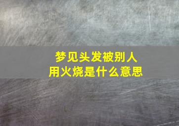 梦见头发被别人用火烧是什么意思