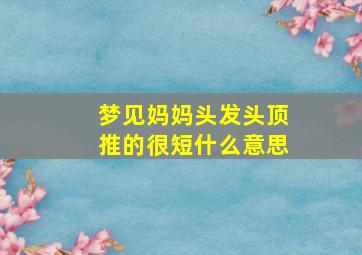 梦见妈妈头发头顶推的很短什么意思