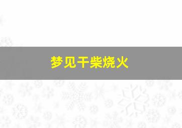 梦见干柴烧火