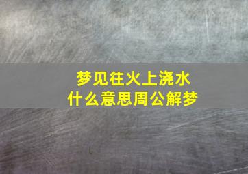 梦见往火上浇水什么意思周公解梦