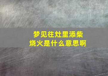 梦见往灶里添柴烧火是什么意思啊