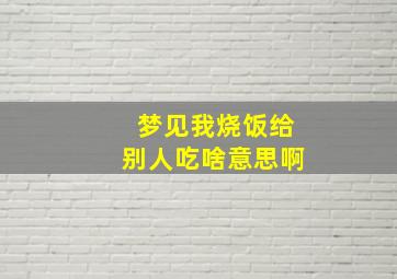 梦见我烧饭给别人吃啥意思啊