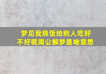 梦见我烧饭给别人吃好不好呢周公解梦是啥意思