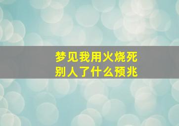 梦见我用火烧死别人了什么预兆