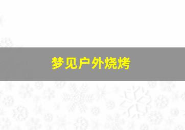 梦见户外烧烤