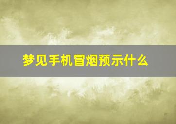 梦见手机冒烟预示什么