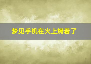 梦见手机在火上烤着了