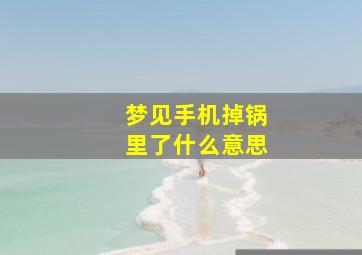 梦见手机掉锅里了什么意思